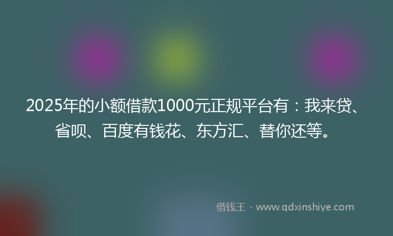 2025年的小额借款1000元正规平台有：我来贷、省呗、百度有钱花、东方汇、替你还等。