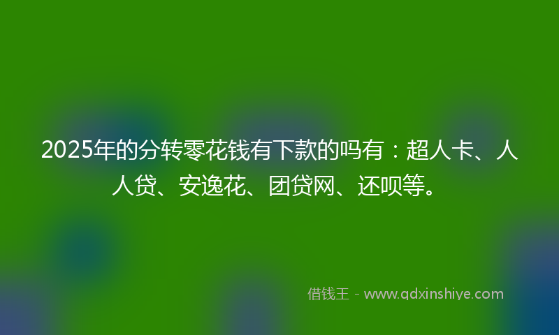 2025年的分转零花钱有下款的吗有：超人卡、人人贷、安逸花、团贷网、还呗等。