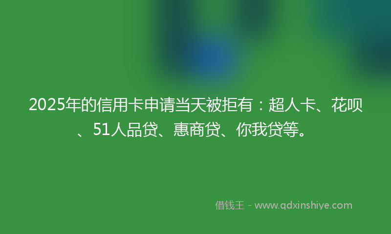 2025年的信用卡申请当天被拒有：超人卡、花呗、51人品贷、惠商贷、你我贷等。