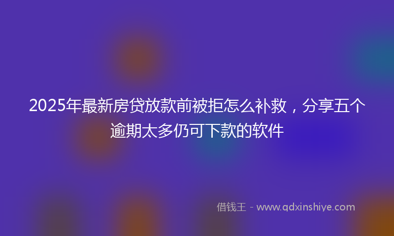 2025年最新房贷放款前被拒怎么补救，分享五个逾期太多仍可下款的软件