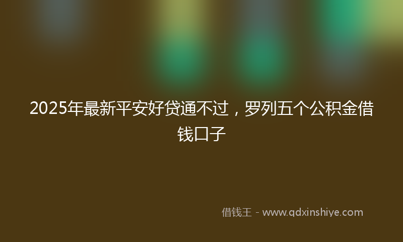 2025年最新平安好贷通不过，罗列五个公积金借钱口子