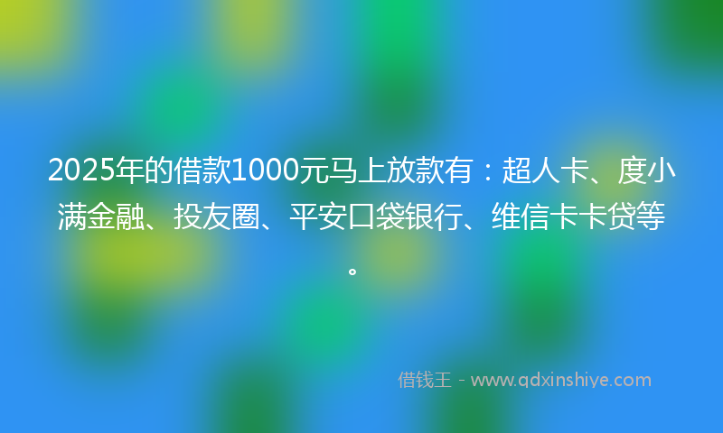 2025年的借款1000元马上放款有：超人卡、度小满金融、投友圈、平安口袋银行、维信卡卡贷等。
