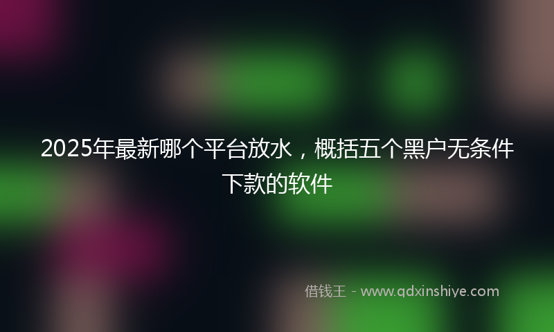2025年最新哪个平台放水，概括五个黑户无条件下款的软件