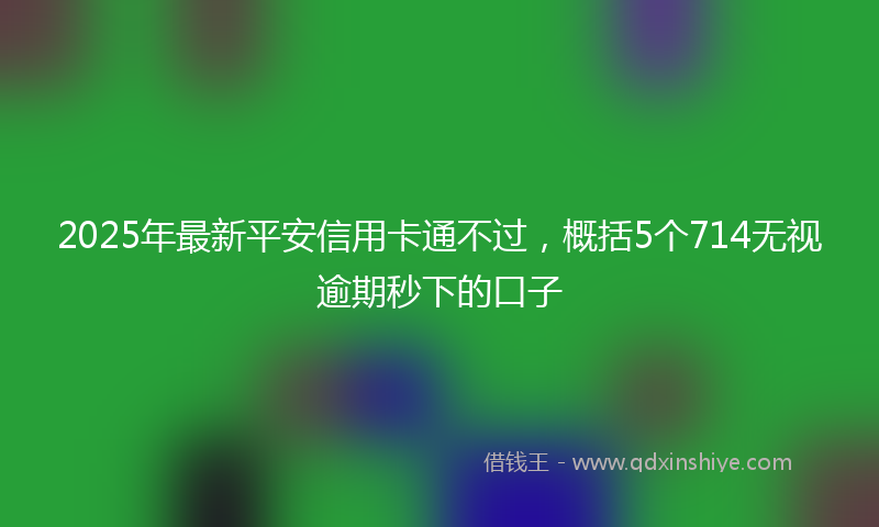 2025年最新平安信用卡通不过，概括5个714无视逾期秒下的口子
