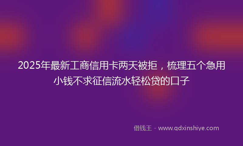 2025年最新工商信用卡两天被拒，梳理五个急用小钱不求征信流水轻松贷的口子