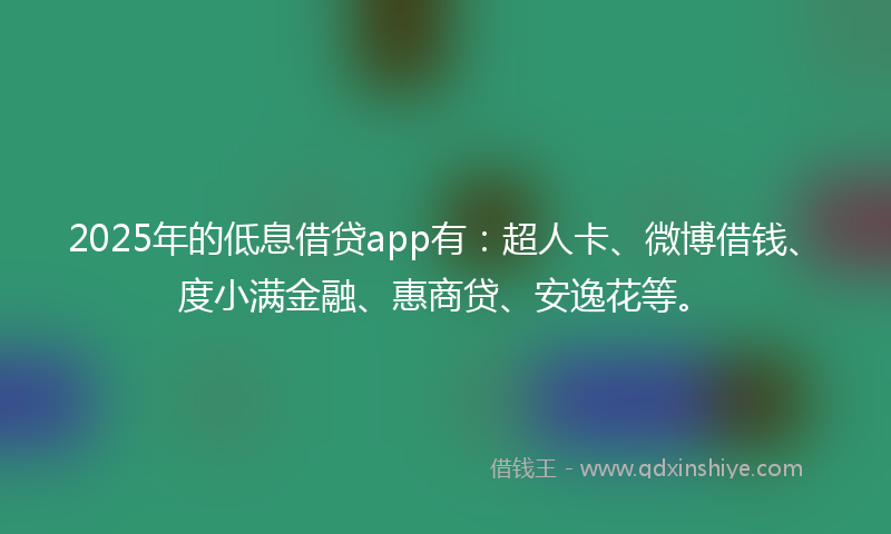 2025年的低息借贷app有：超人卡、微博借钱、度小满金融、惠商贷、安逸花等。