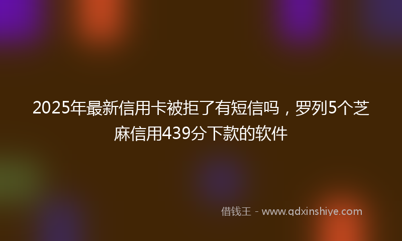 2025年最新信用卡被拒了有短信吗，罗列5个芝麻信用439分下款的软件