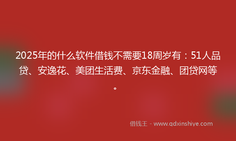 2025年的什么软件借钱不需要18周岁有：51人品贷、安逸花、美团生活费、京东金融、团贷网等。