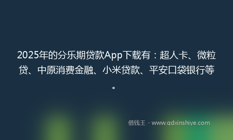 2025年的分乐期贷款App下载有：超人卡、微粒贷、中原消费金融、小米贷款、平安口袋银行等。