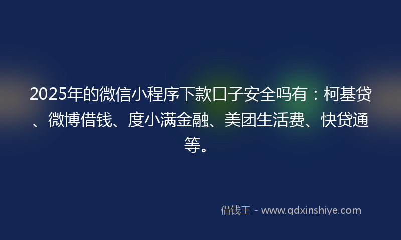 2025年的微信小程序下款口子安全吗有：柯基贷、微博借钱、度小满金融、美团生活费、快贷通等。
