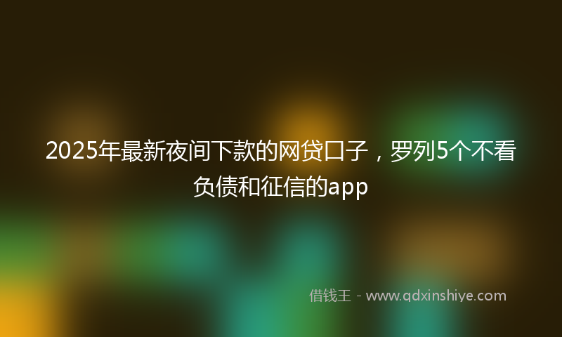 2025年最新夜间下款的网贷口子，罗列5个不看负债和征信的app