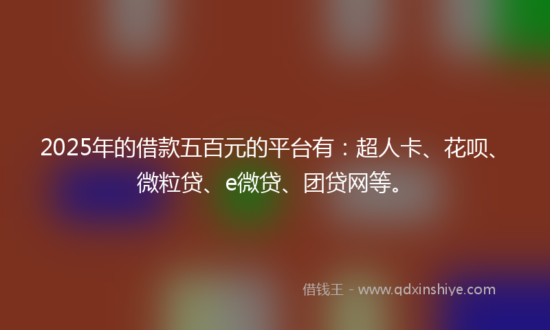 2025年的借款五百元的平台有：超人卡、花呗、微粒贷、e微贷、团贷网等。