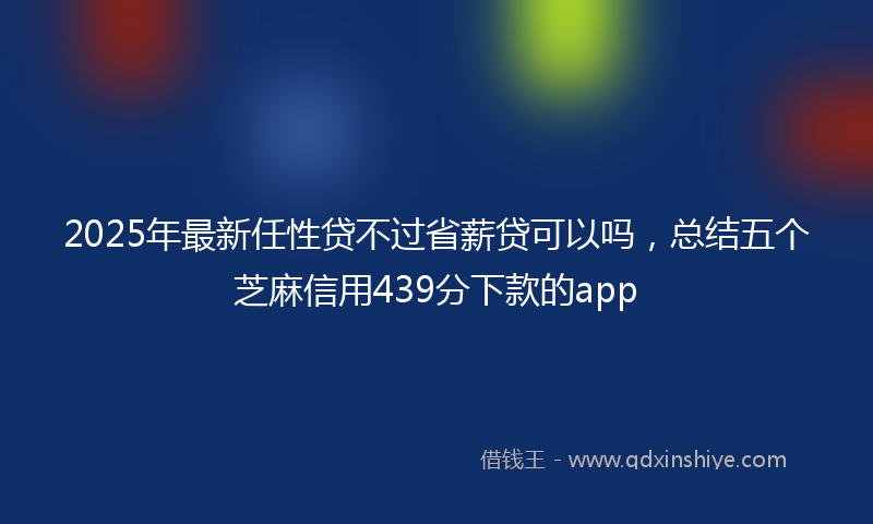 2025年最新任性贷不过省薪贷可以吗，总结五个芝麻信用439分下款的app