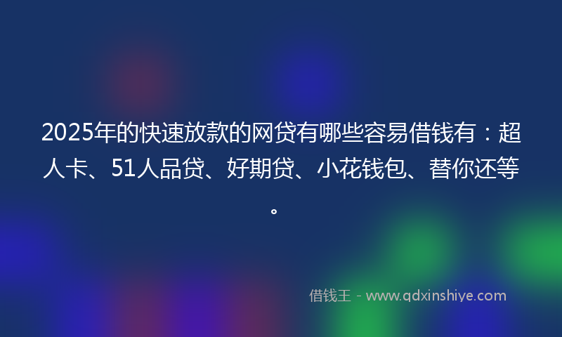 2025年的快速放款的网贷有哪些容易借钱有：超人卡、51人品贷、好期贷、小花钱包、替你还等。