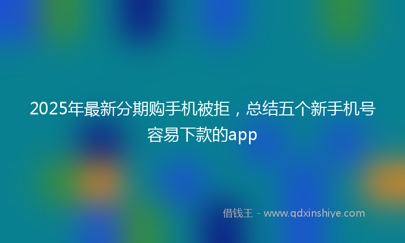 2025年最新分期购手机被拒，总结五个新手机号容易下款的app