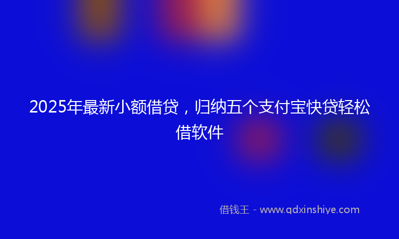 2025年最新小额借贷，归纳五个支付宝快贷轻松借软件
