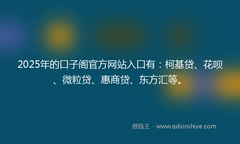 2025年的口子阁官方网站入口有：柯基贷、花呗、微粒贷、惠商贷、东方汇等。