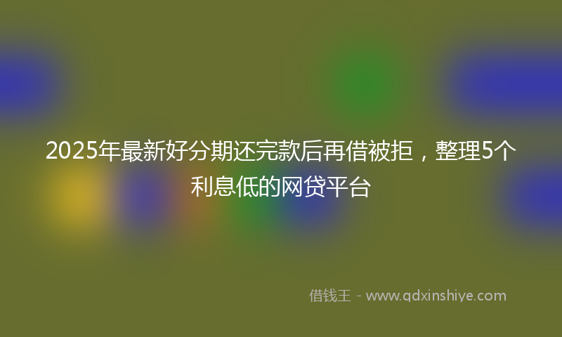 2025年最新好分期还完款后再借被拒，整理5个利息低的网贷平台