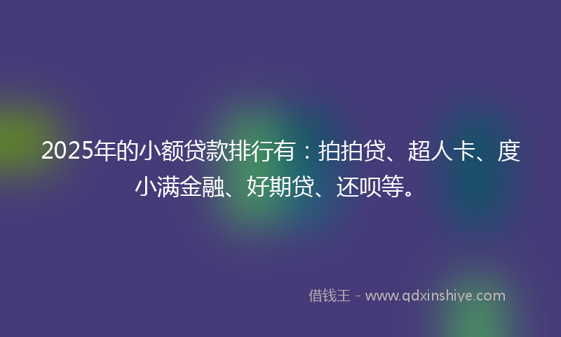 2025年的小额贷款排行有：拍拍贷、超人卡、度小满金融、好期贷、还呗等。