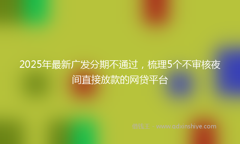 2025年最新广发分期不通过，梳理5个不审核夜间直接放款的网贷平台