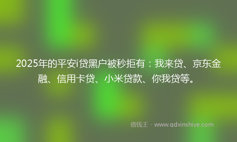 2025年的平安i贷黑户被秒拒有：我来贷、京东金融、信用卡贷、小米贷款、你我贷等。