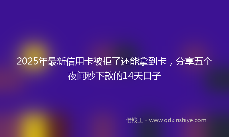 2025年最新信用卡被拒了还能拿到卡，分享五个夜间秒下款的14天口子