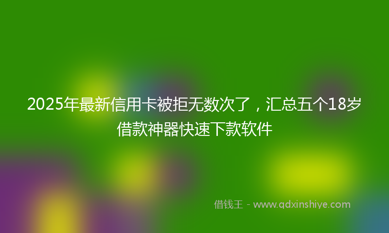 2025年最新信用卡被拒无数次了，汇总五个18岁借款神器快速下款软件