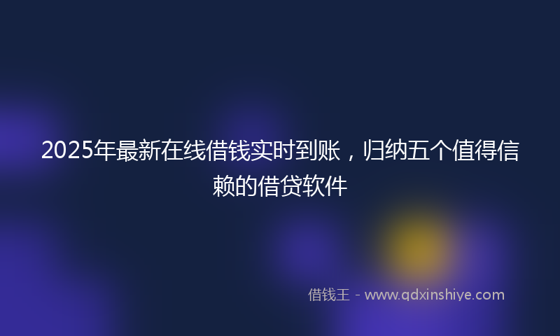 2025年最新在线借钱实时到账，归纳五个值得信赖的借贷软件