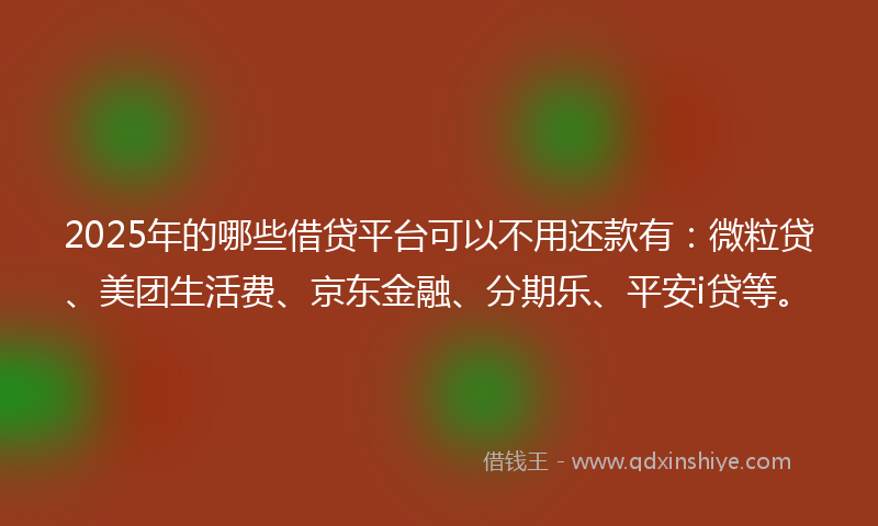 2025年的哪些借贷平台可以不用还款有：微粒贷、美团生活费、京东金融、分期乐、平安i贷等。