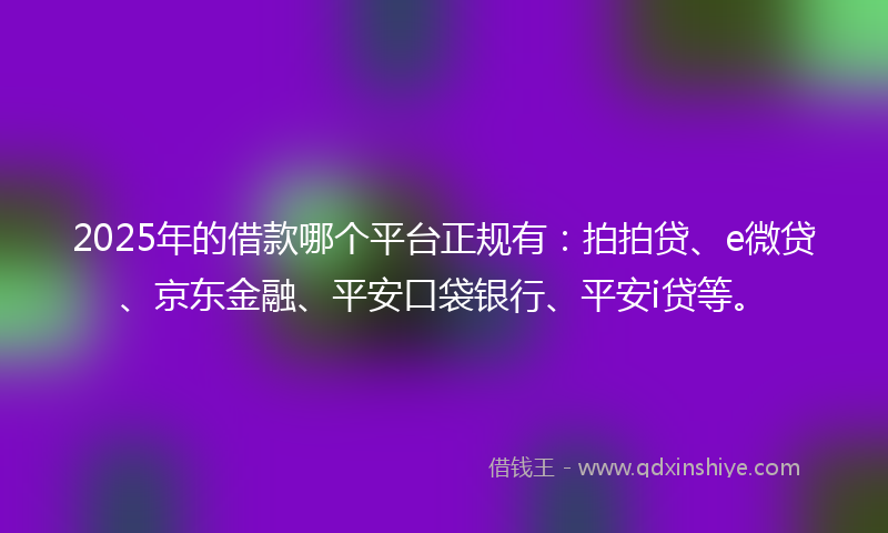 2025年的借款哪个平台正规有：拍拍贷、e微贷、京东金融、平安口袋银行、平安i贷等。