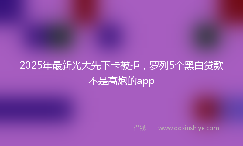 2025年最新光大先下卡被拒，罗列5个黑白贷款不是高炮的app
