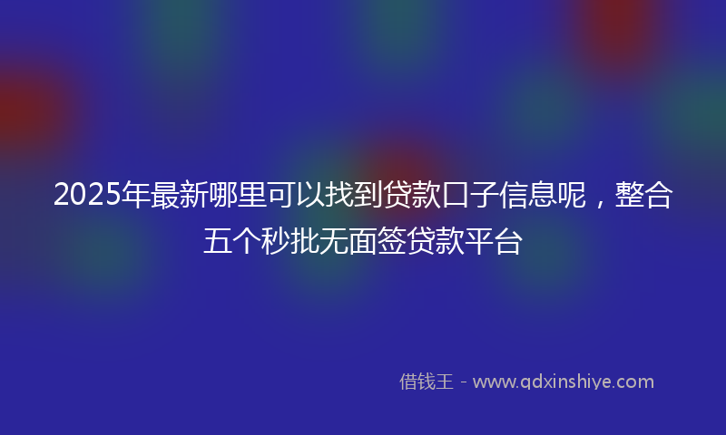 2025年最新哪里可以找到贷款口子信息呢，整合五个秒批无面签贷款平台