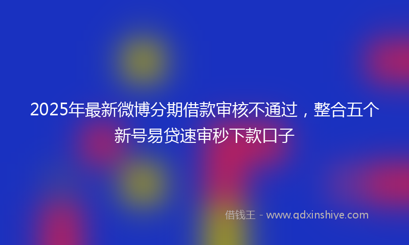 2025年最新微博分期借款审核不通过，整合五个新号易贷速审秒下款口子
