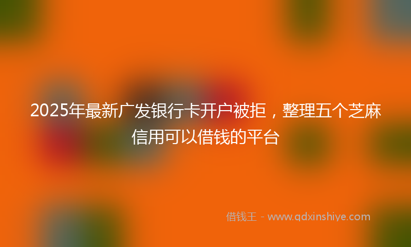 2025年最新广发银行卡开户被拒，整理五个芝麻信用可以借钱的平台