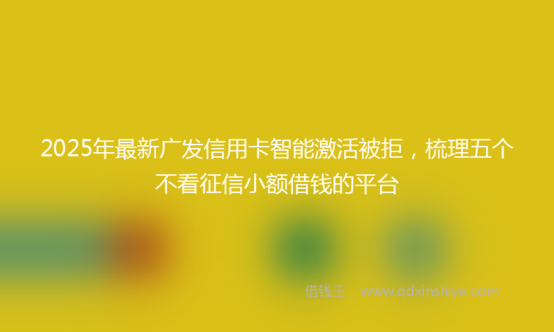 2025年最新广发信用卡智能激活被拒，梳理五个不看征信小额借钱的平台