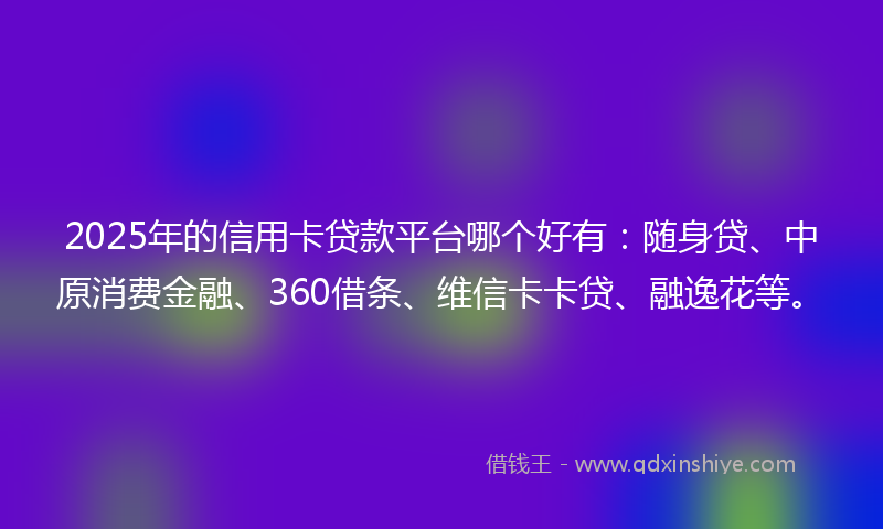 2025年的信用卡贷款平台哪个好有：随身贷、中原消费金融、360借条、维信卡卡贷、融逸花等。