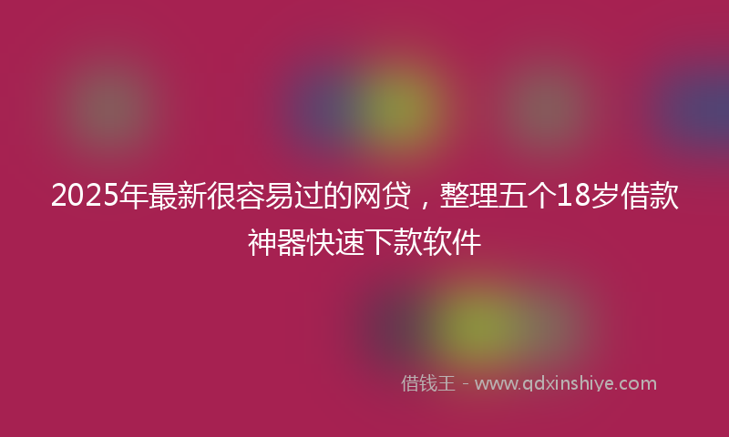 2025年最新很容易过的网贷，整理五个18岁借款神器快速下款软件