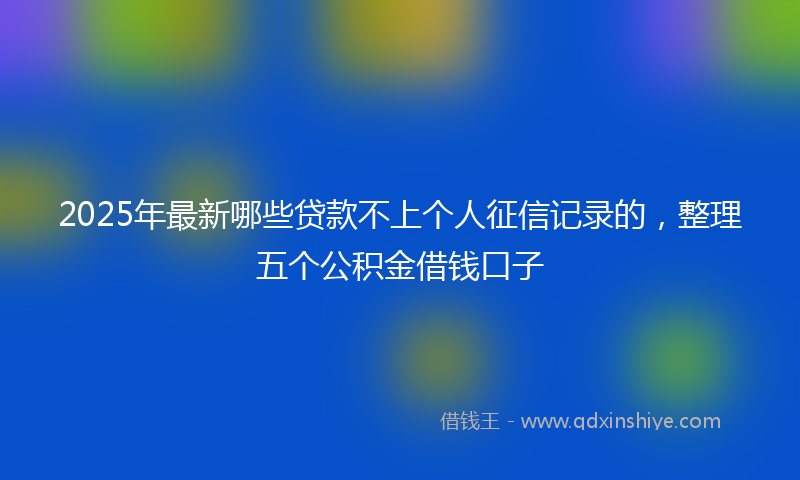 2025年最新哪些贷款不上个人征信记录的，整理五个公积金借钱口子