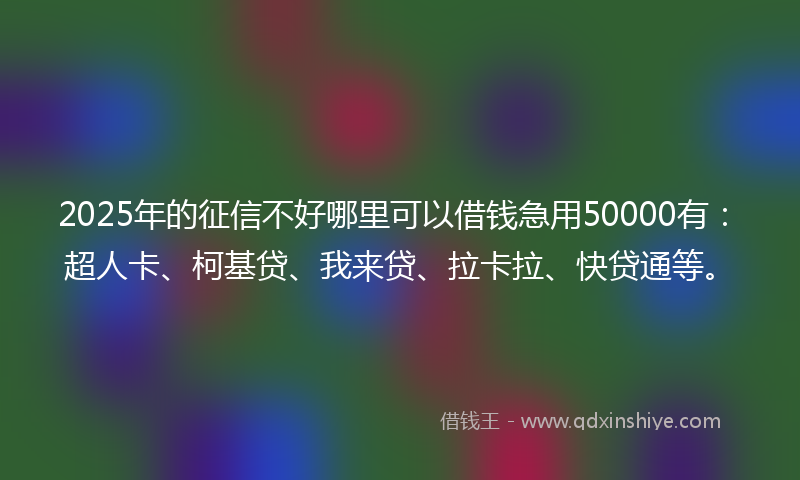 2025年的征信不好哪里可以借钱急用50000有：超人卡、柯基贷、我来贷、拉卡拉、快贷通等。