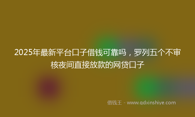 2025年最新平台口子借钱可靠吗，罗列五个不审核夜间直接放款的网贷口子