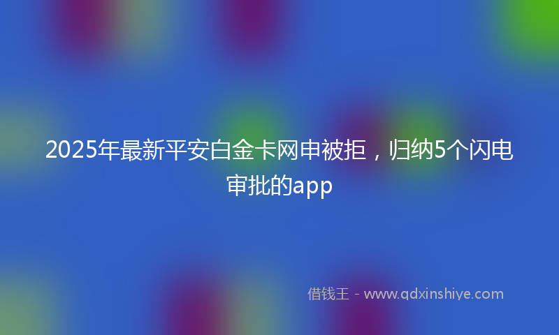 2025年最新平安白金卡网申被拒，归纳5个闪电审批的app
