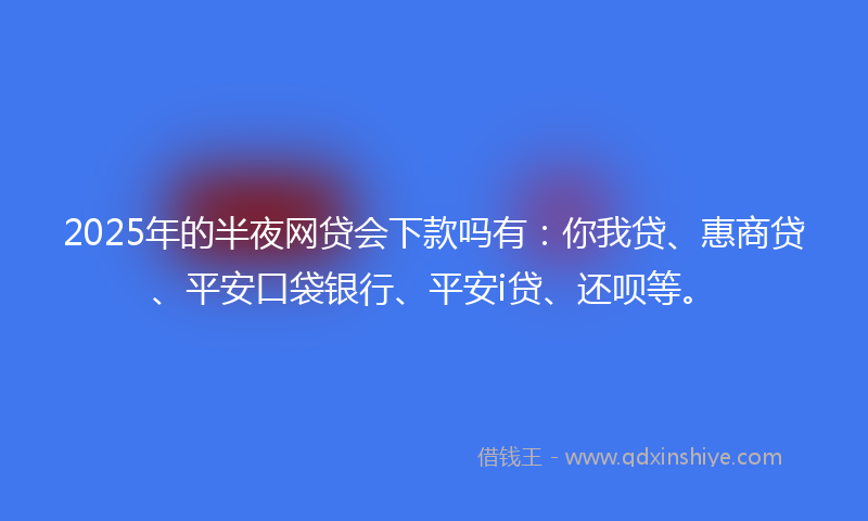 2025年的半夜网贷会下款吗有：你我贷、惠商贷、平安口袋银行、平安i贷、还呗等。