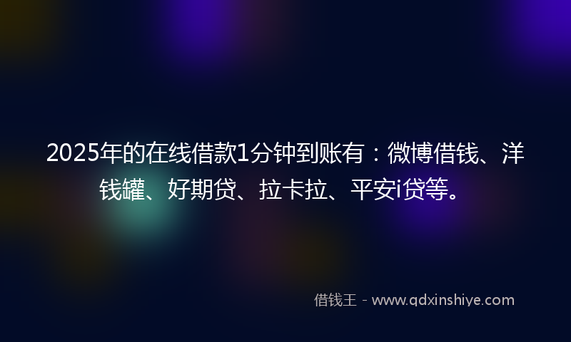 2025年的在线借款1分钟到账有：微博借钱、洋钱罐、好期贷、拉卡拉、平安i贷等。