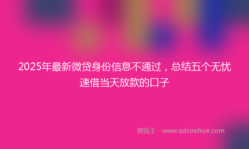 2025年最新微贷身份信息不通过，总结五个无忧速借当天放款的口子