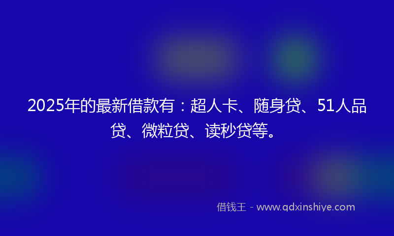 2025年的最新借款有：超人卡、随身贷、51人品贷、微粒贷、读秒贷等。
