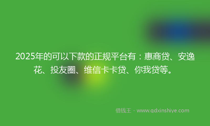 2025年的可以下款的正规平台有：惠商贷、安逸花、投友圈、维信卡卡贷、你我贷等。
