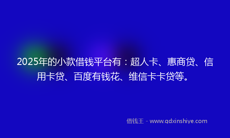 2025年的小款借钱平台有：超人卡、惠商贷、信用卡贷、百度有钱花、维信卡卡贷等。