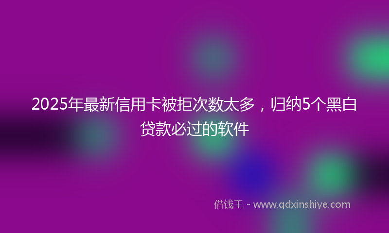 2025年最新信用卡被拒次数太多，归纳5个黑白贷款必过的软件