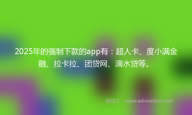 2025年的强制下款的app有：超人卡、度小满金融、拉卡拉、团贷网、滴水贷等。