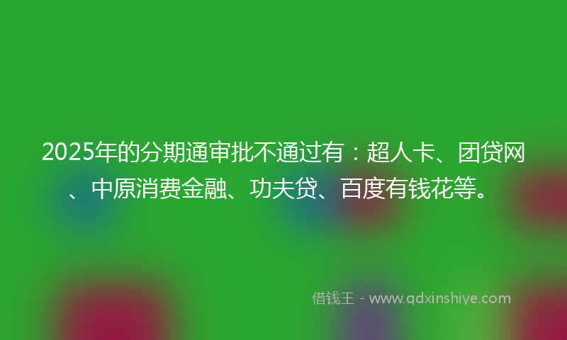 2025年的分期通审批不通过有：超人卡、团贷网、中原消费金融、功夫贷、百度有钱花等。